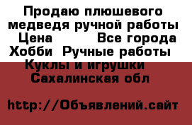 Продаю плюшевого медведя ручной работы › Цена ­ 650 - Все города Хобби. Ручные работы » Куклы и игрушки   . Сахалинская обл.